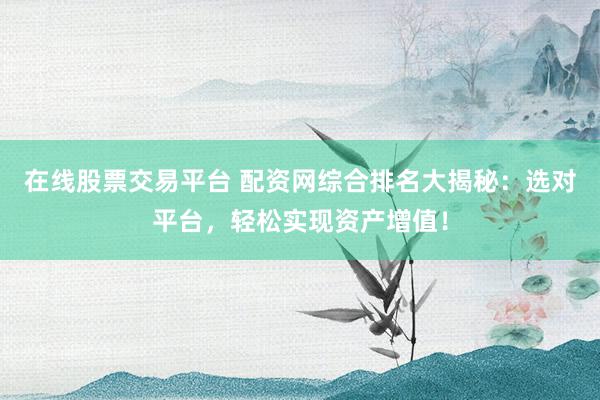 在线股票交易平台 配资网综合排名大揭秘：选对平台，轻松实现资产增值！