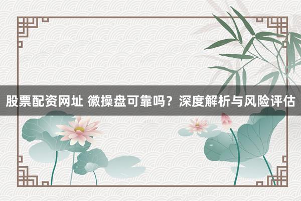 股票配资网址 徽操盘可靠吗？深度解析与风险评估