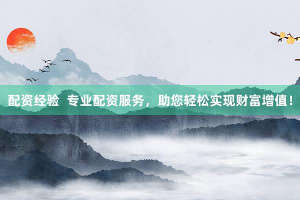 配资经验  专业配资服务，助您轻松实现财富增值！