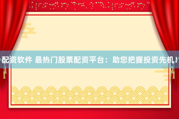 配资软件 最热门股票配资平台：助您把握投资先机！