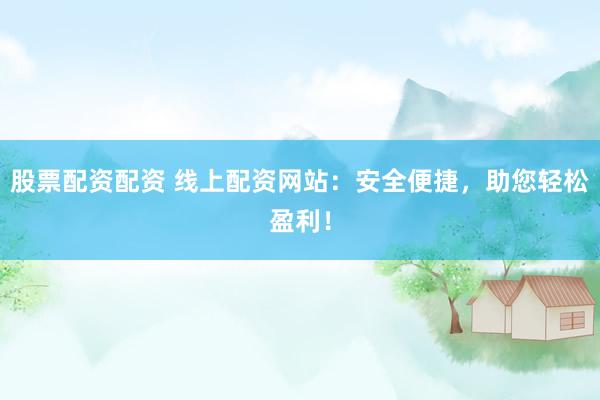 股票配资配资 线上配资网站：安全便捷，助您轻松盈利！