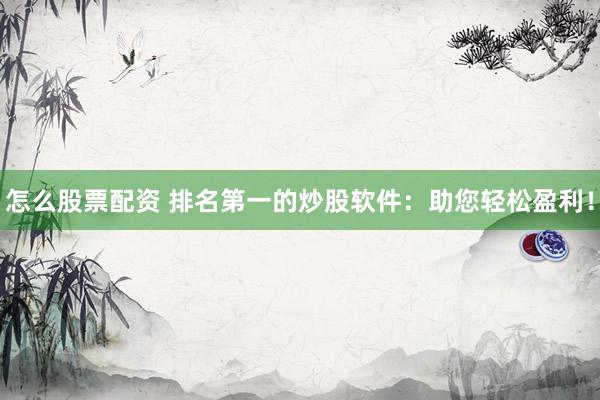 怎么股票配资 排名第一的炒股软件：助您轻松盈利！