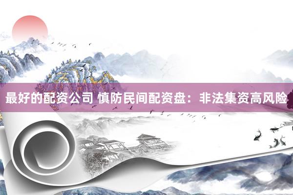 最好的配资公司 慎防民间配资盘：非法集资高风险