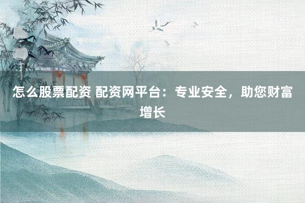 怎么股票配资 配资网平台:专业安全,助您财富增长