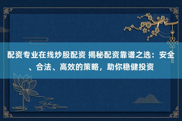 配资专业在线炒股配资 揭秘配资靠谱之选:安全、合法、高效的策略,助你稳健投资
