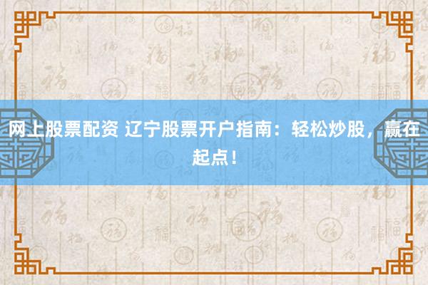 网上股票配资 辽宁股票开户指南：轻松炒股，赢在起点！