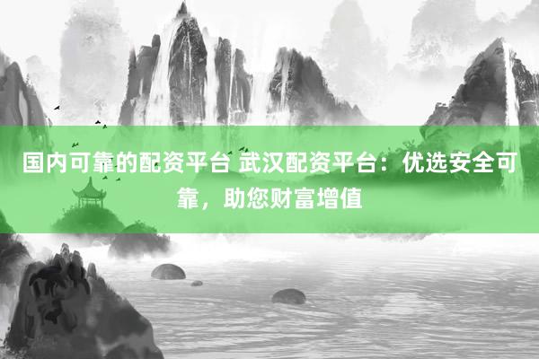 国内可靠的配资平台 武汉配资平台:优选安全可靠,助您财富增值