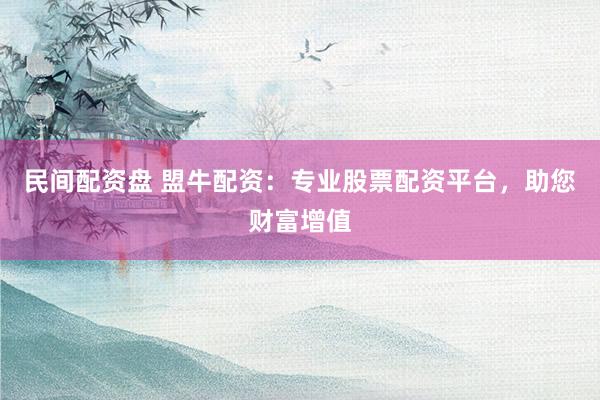 民间配资盘 盟牛配资：专业股票配资平台，助您财富增值