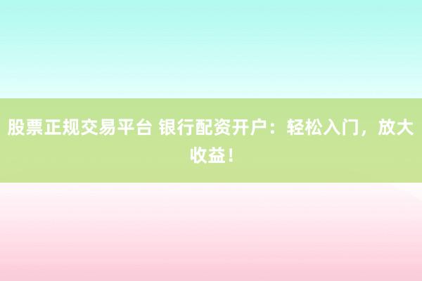 股票正规交易平台 银行配资开户:轻松入门,放大收益!