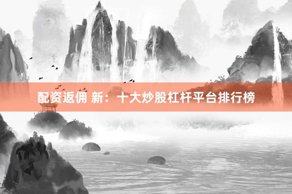 配资返佣 新：十大炒股杠杆平台排行榜