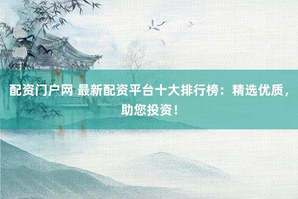 配资门户网 最新配资平台十大排行榜：精选优质，助您投资！