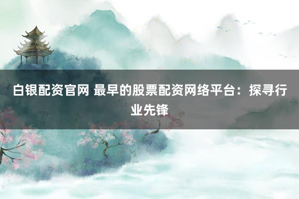 白银配资官网 最早的股票配资网络平台：探寻行业先锋