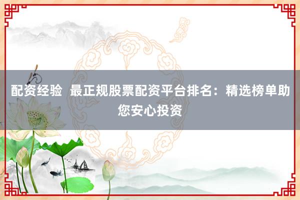 配资经验  最正规股票配资平台排名：精选榜单助您安心投资