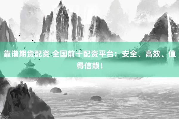 靠谱期货配资 全国前十配资平台：安全、高效、值得信赖！