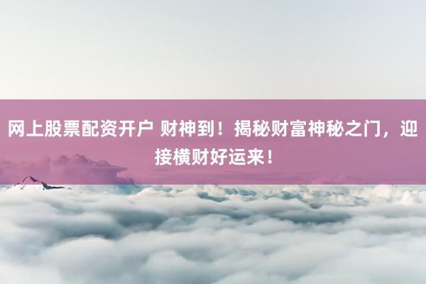 网上股票配资开户 财神到!揭秘财富神秘之门,迎接横财好运来!