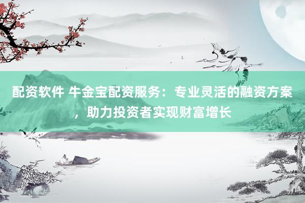 配资软件 牛金宝配资服务:专业灵活的融资方案,助力投资者实现财富增长